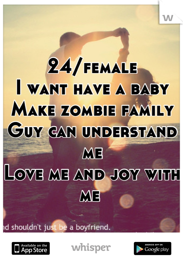 24/female
I want have a baby 
Make zombie family
Guy can understand me 
Love me and joy with me 
