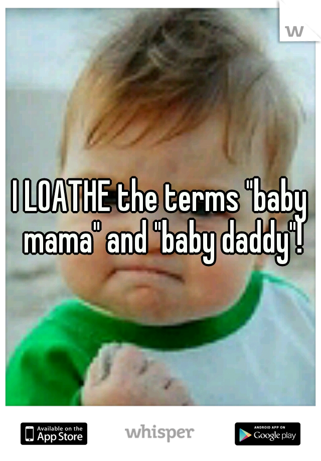 I LOATHE the terms "baby mama" and "baby daddy"!