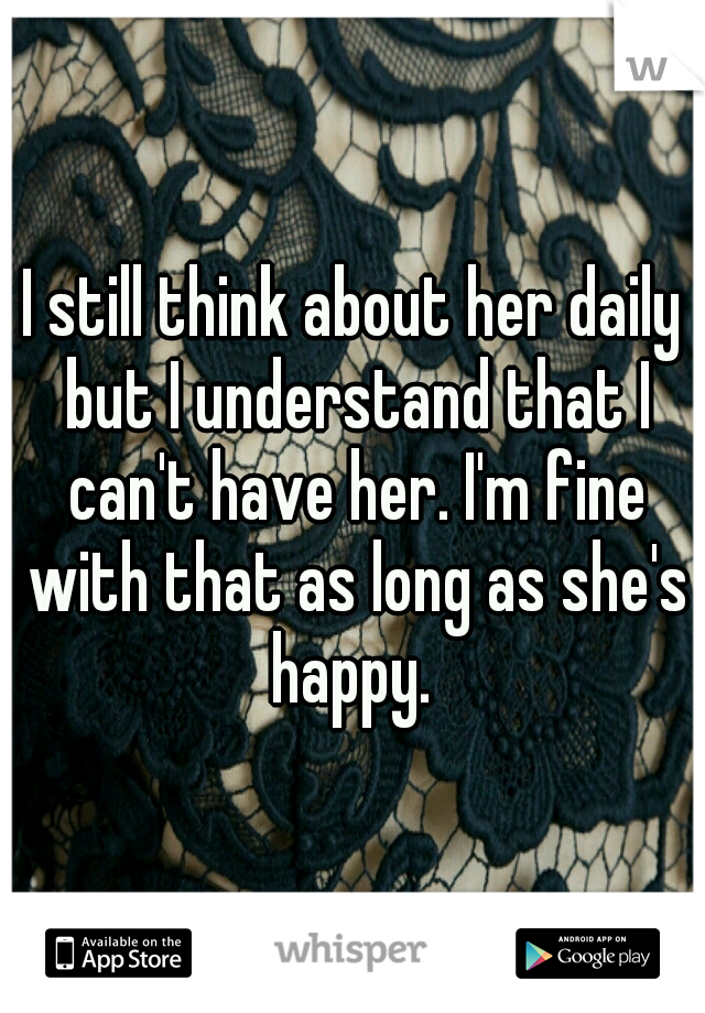 I still think about her daily but I understand that I can't have her. I'm fine with that as long as she's happy. 