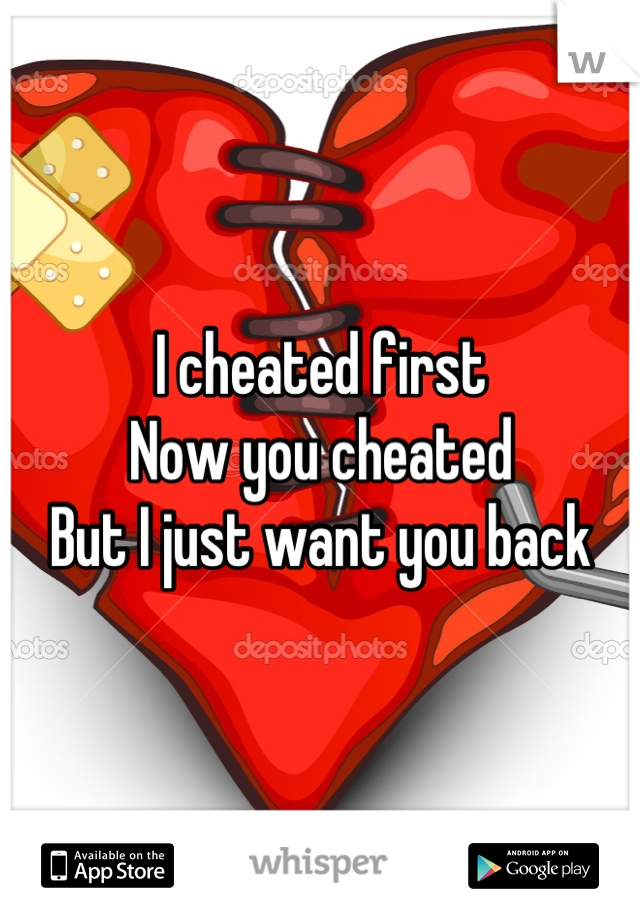 I cheated first
Now you cheated 
But I just want you back