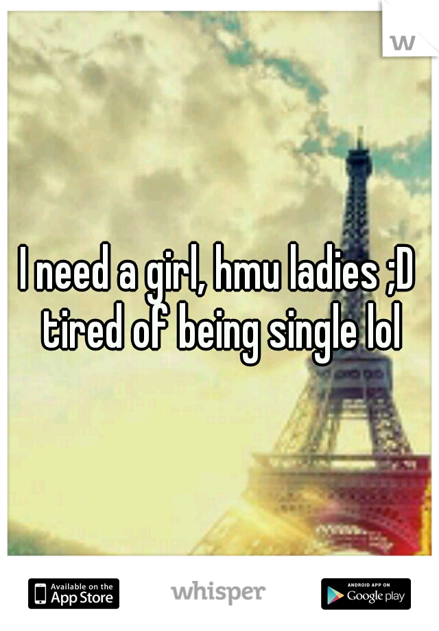 I need a girl, hmu ladies ;D tired of being single lol