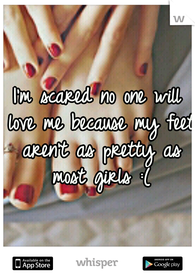 I'm scared no one will love me because my feet aren't as pretty as most girls :(