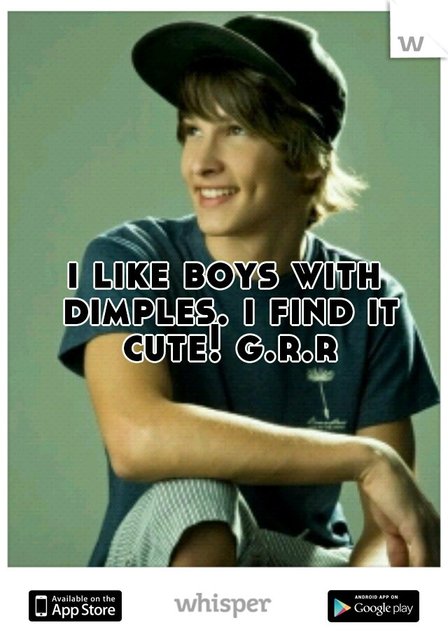 i like boys with dimples. i find it cute! g.r.r