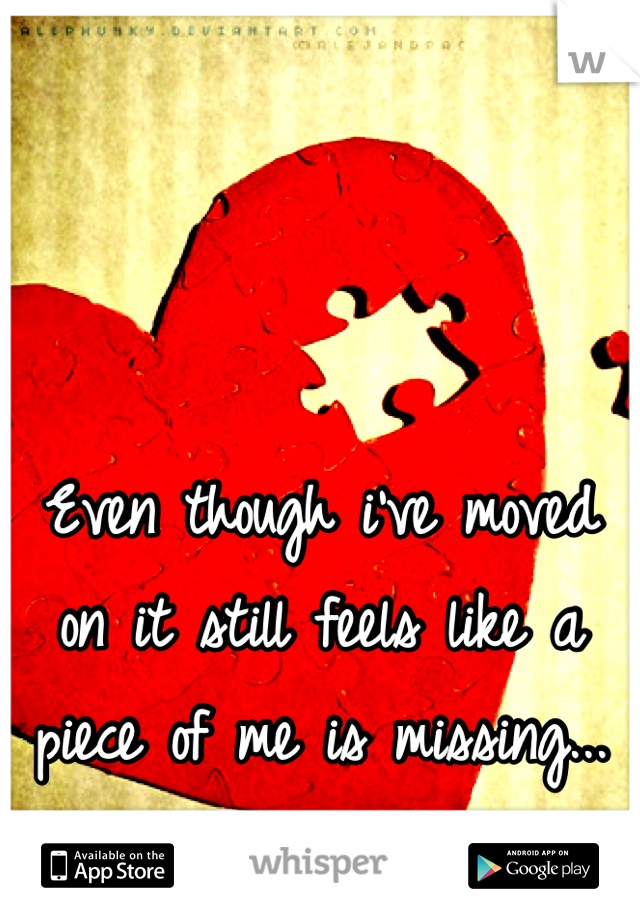 Even though i've moved on it still feels like a piece of me is missing...