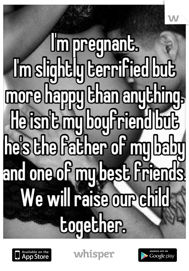 I'm pregnant. 
I'm slightly terrified but more happy than anything. He isn't my boyfriend but he's the father of my baby and one of my best friends. We will raise our child together. 