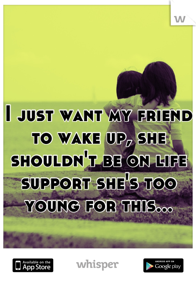 I just want my friend to wake up, she shouldn't be on life support she's too young for this...