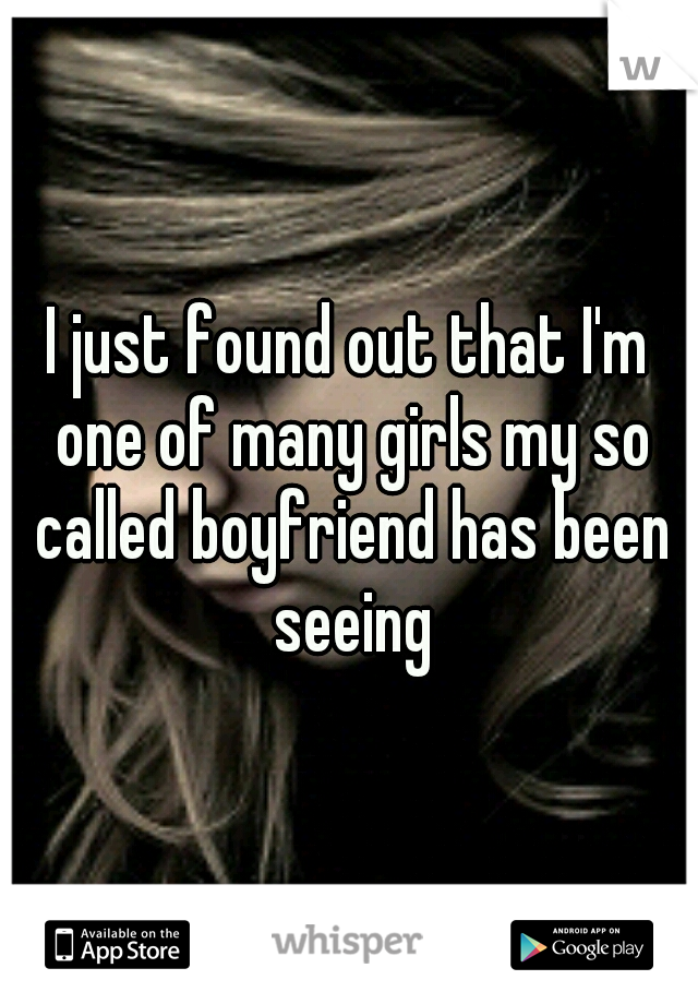 I just found out that I'm one of many girls my so called boyfriend has been seeing