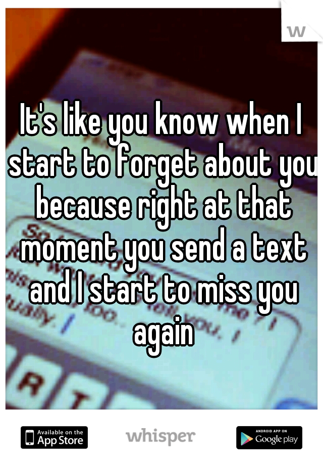 It's like you know when I start to forget about you because right at that moment you send a text and I start to miss you again