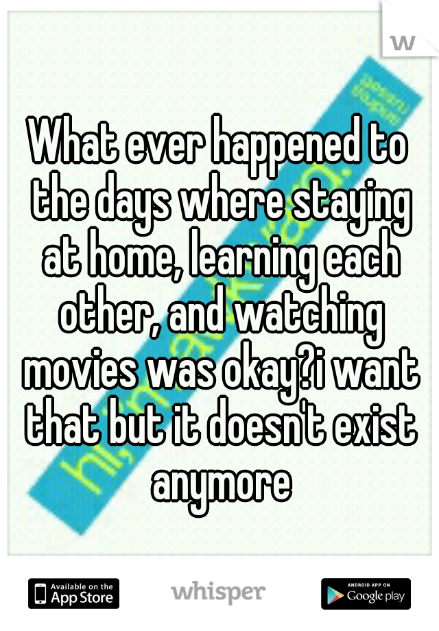 What ever happened to the days where staying at home, learning each other, and watching movies was okay?i want that but it doesn't exist anymore