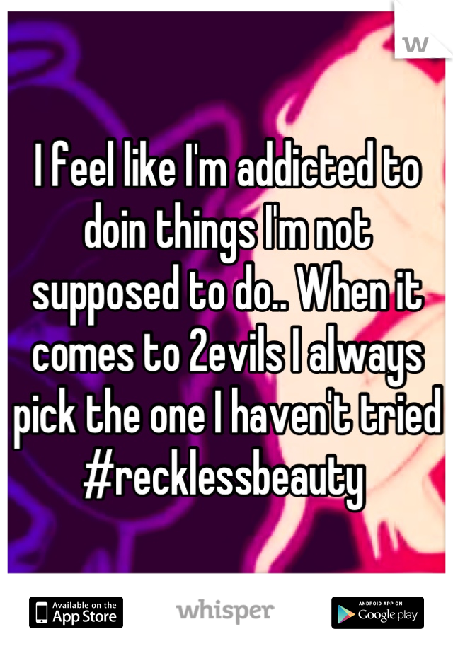 I feel like I'm addicted to doin things I'm not supposed to do.. When it comes to 2evils I always pick the one I haven't tried 
#recklessbeauty 