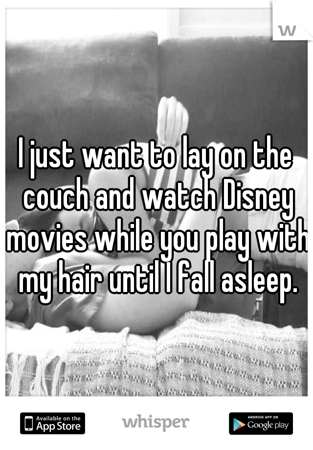 I just want to lay on the couch and watch Disney movies while you play with my hair until I fall asleep.
