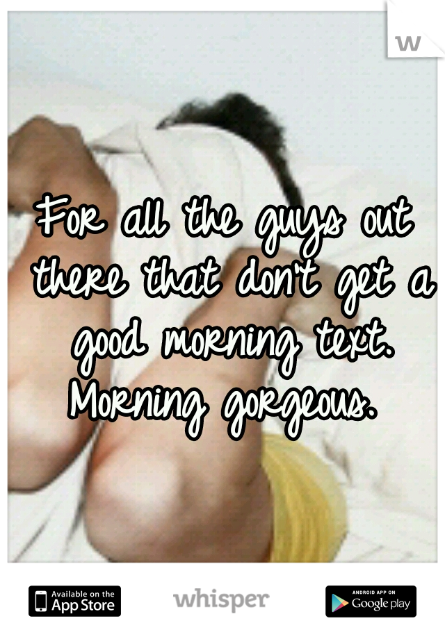 For all the guys out there that don't get a good morning text. Morning gorgeous. 