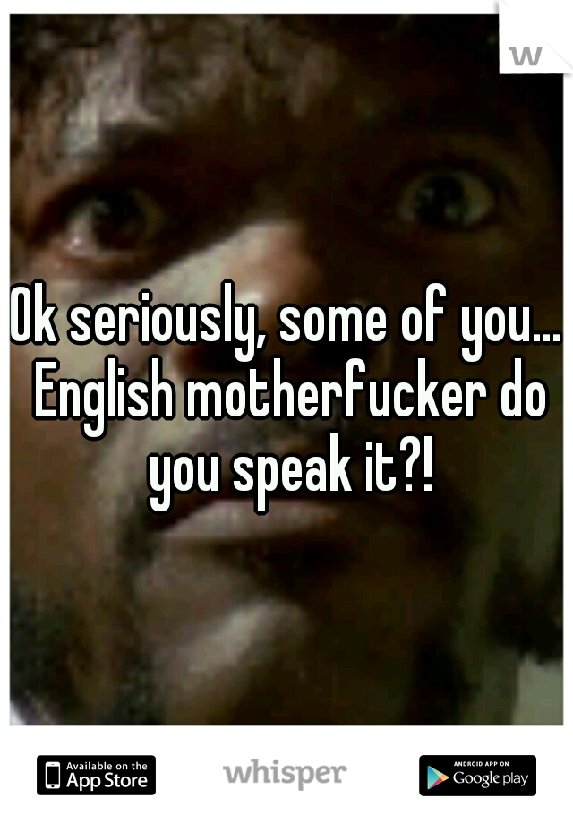 Ok seriously, some of you... English motherfucker do you speak it?!