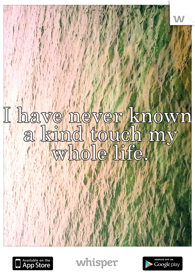 I have never known a kind touch my whole life.