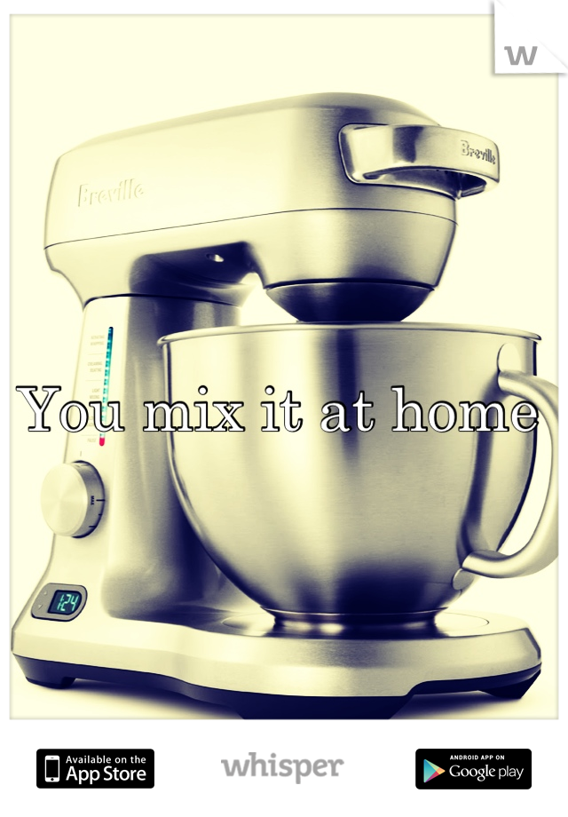 You mix it at home 