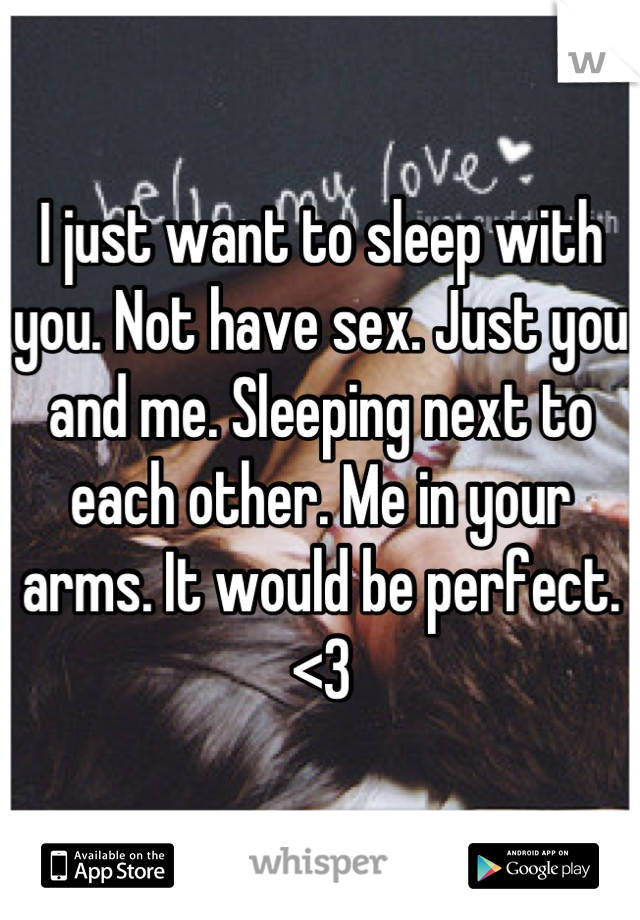 I just want to sleep with you. Not have sex. Just you and me. Sleeping next to each other. Me in your arms. It would be perfect. <3