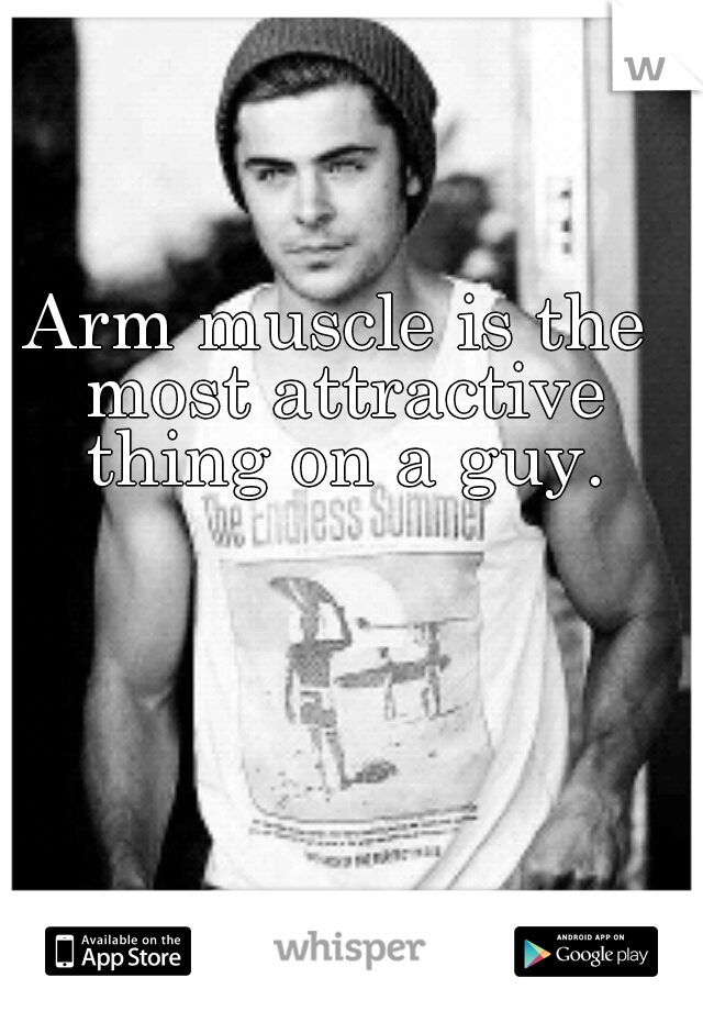 Arm muscle is the most attractive thing on a guy.