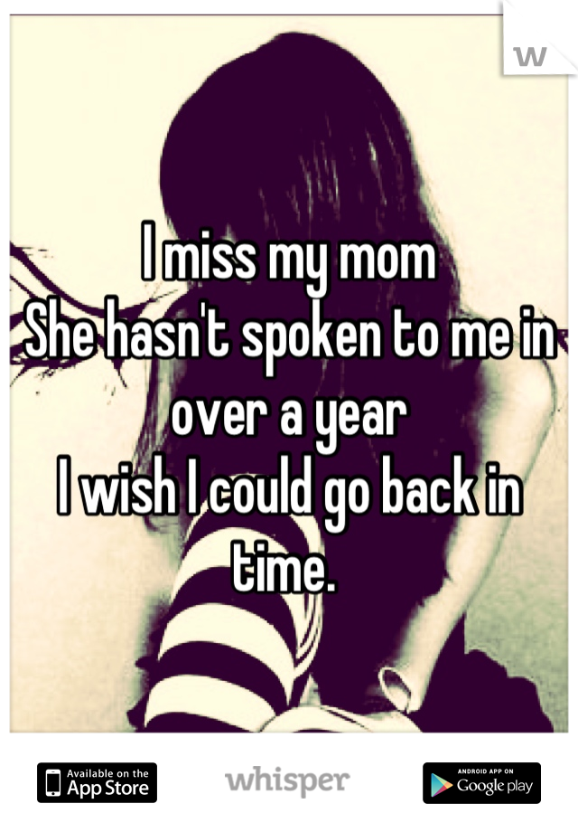 I miss my mom
She hasn't spoken to me in over a year
I wish I could go back in time. 