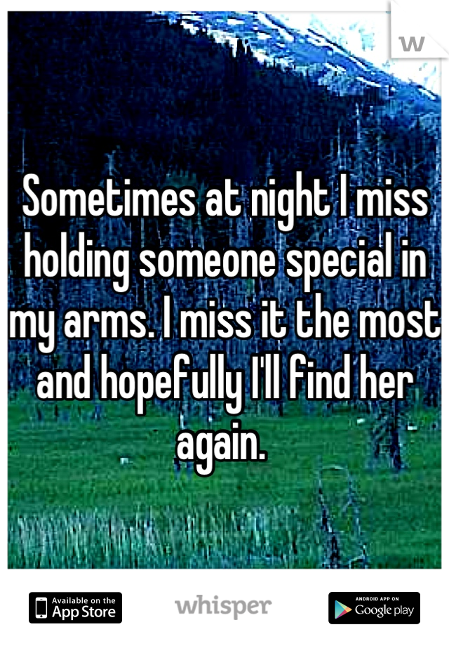 Sometimes at night I miss holding someone special in my arms. I miss it the most and hopefully I'll find her again. 