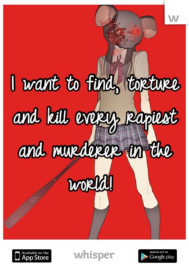 I want to find, torture and kill every rapiest and murderer in the world! 