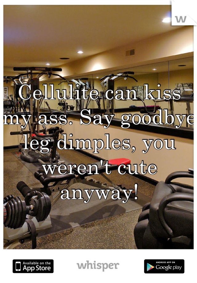 Cellulite can kiss my ass. Say goodbye leg dimples, you weren't cute anyway!