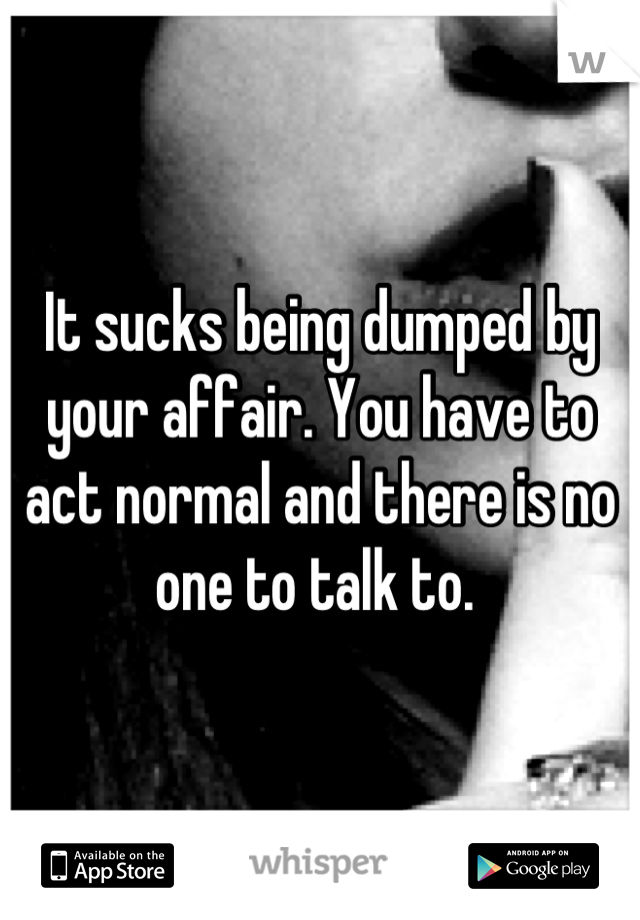It sucks being dumped by your affair. You have to act normal and there is no one to talk to. 