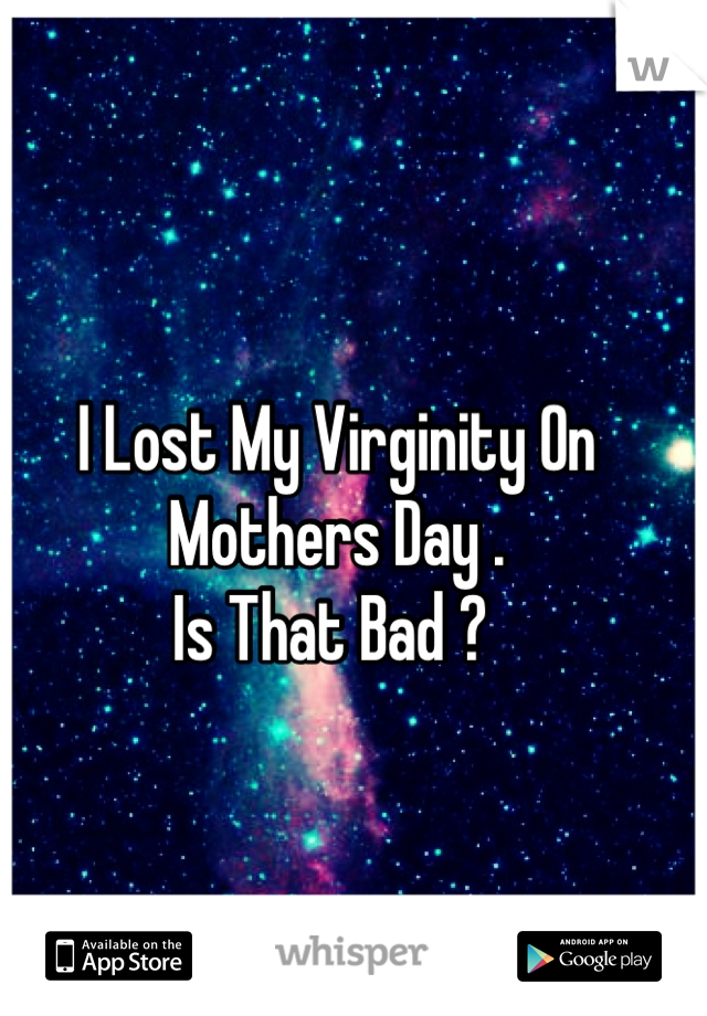 I Lost My Virginity On Mothers Day . 
Is That Bad ? 