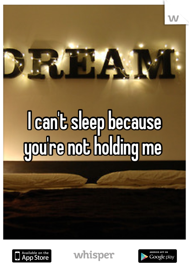 I can't sleep because 
you're not holding me 