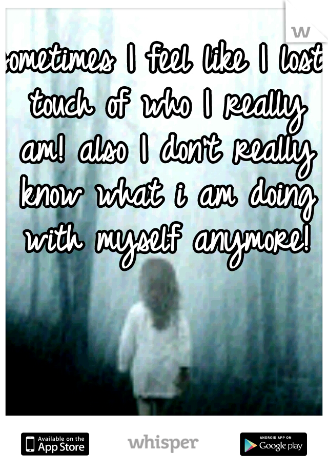 sometimes I feel like I lost touch of who I really am! also I don't really know what i am doing with myself anymore!