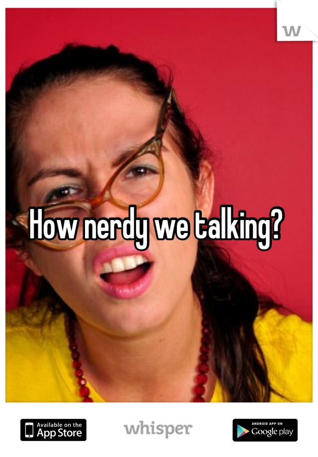 How nerdy we talking? 