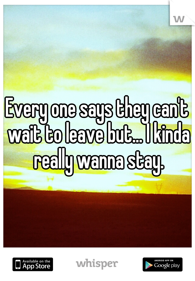 Every one says they can't wait to leave but... I kinda really wanna stay.