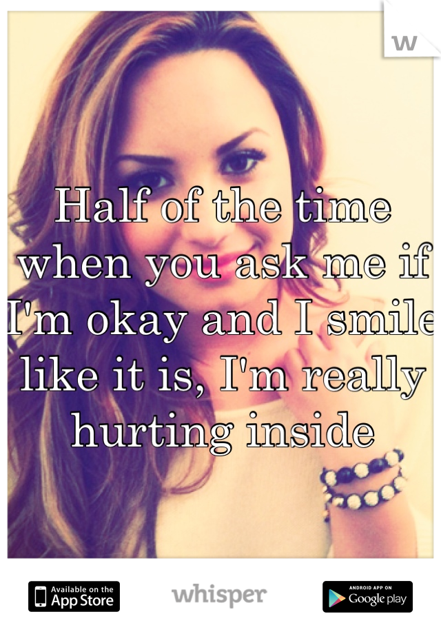 Half of the time when you ask me if I'm okay and I smile like it is, I'm really hurting inside