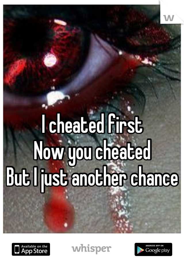 I cheated first
Now you cheated 
But I just another chance