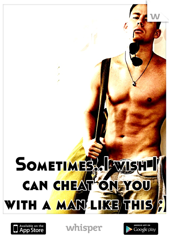 Sometimes..I wish I can cheat on you with a man like this ;) 