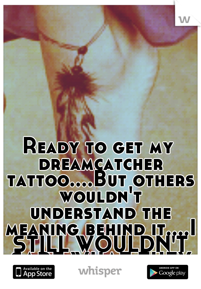 Ready to get my dreamcatcher tattoo....But others wouldn't understand the meaning behind it....I STILL WOULDN'T CARE WHAT THEY THINK