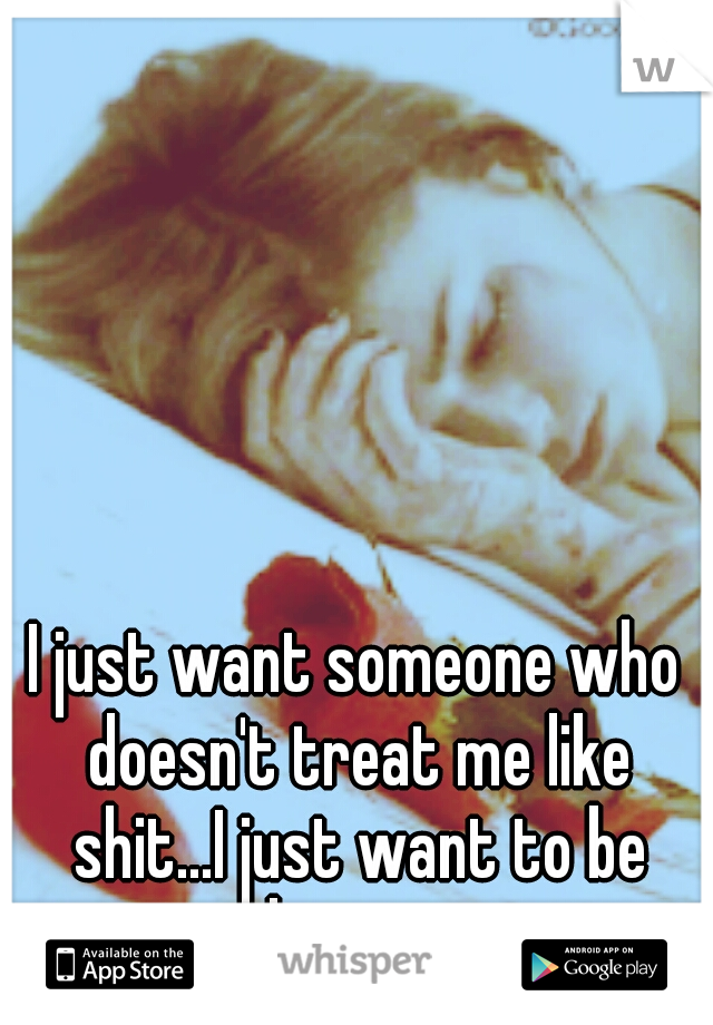 I just want someone who doesn't treat me like shit...I just want to be happy...