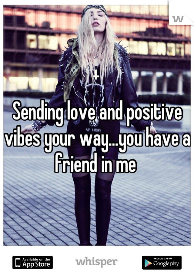 Sending love and positive vibes your way...you have a friend in me 