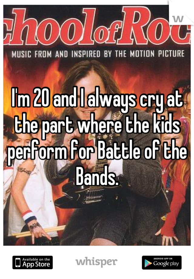 I'm 20 and I always cry at the part where the kids perform for Battle of the Bands.