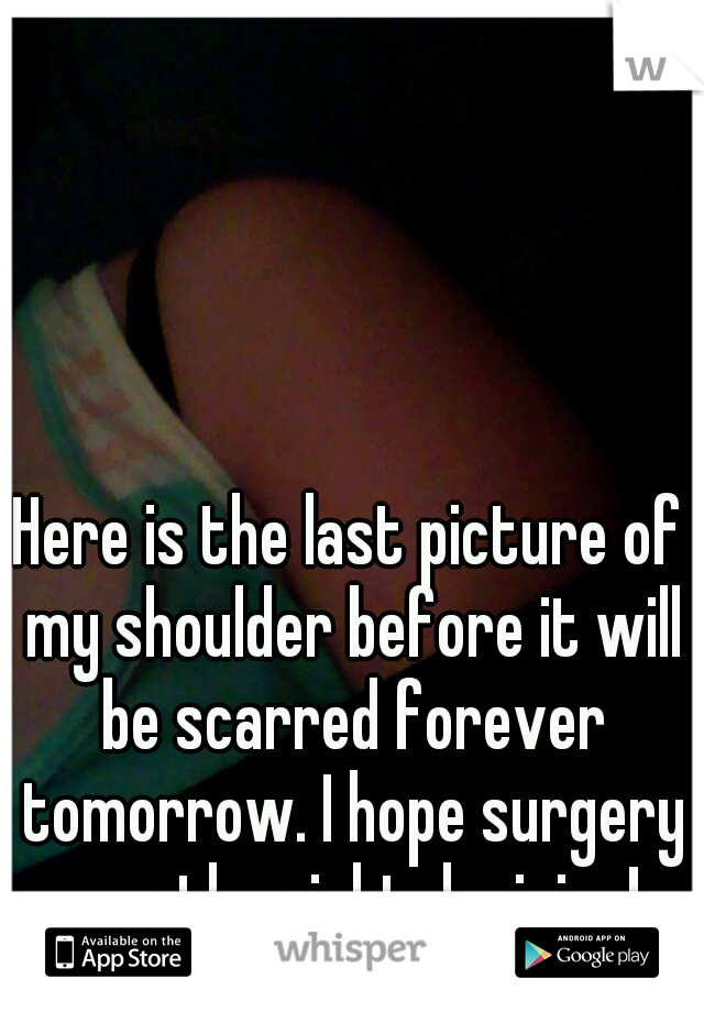 Here is the last picture of my shoulder before it will be scarred forever tomorrow. I hope surgery was the right decision! 