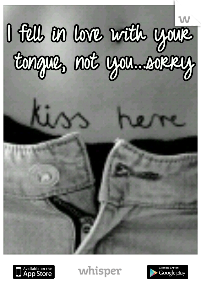 I fell in love with your tongue, not you...sorry