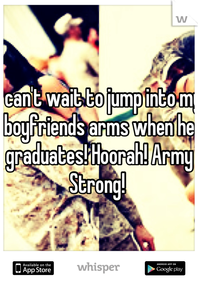 I can't wait to jump into my boyfriends arms when he graduates! Hoorah! Army Strong! 