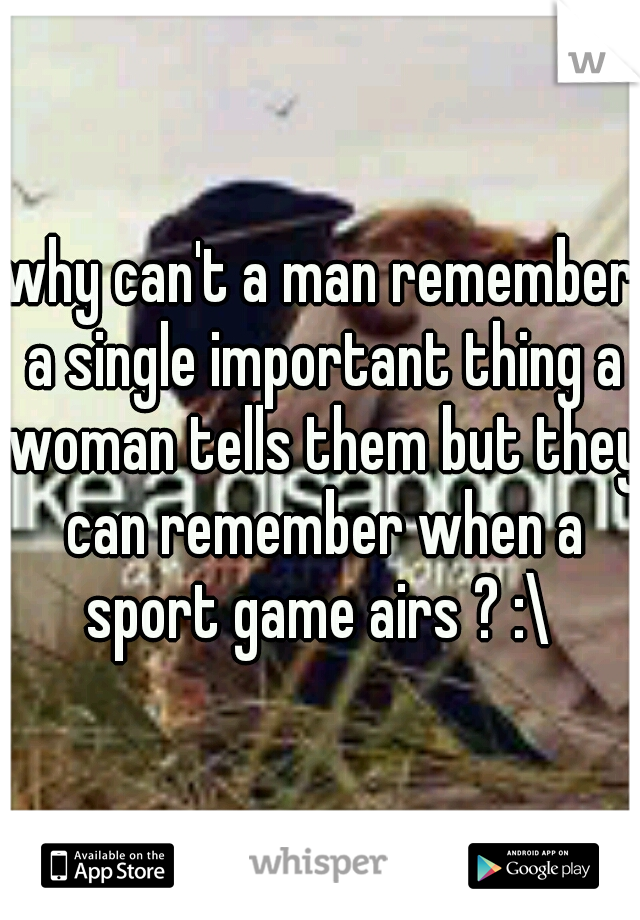why can't a man remember a single important thing a woman tells them but they can remember when a sport game airs ? :\ 