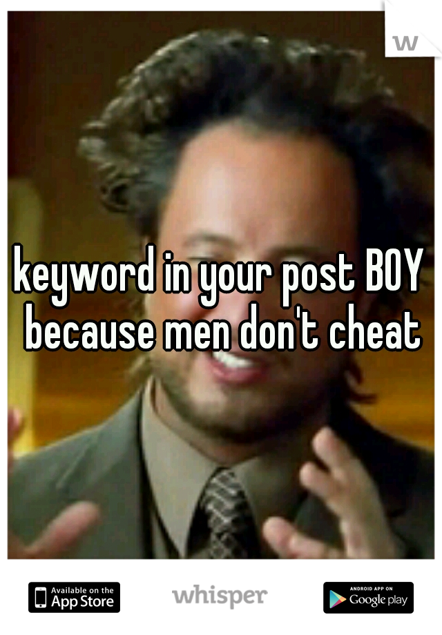 keyword in your post BOY because men don't cheat