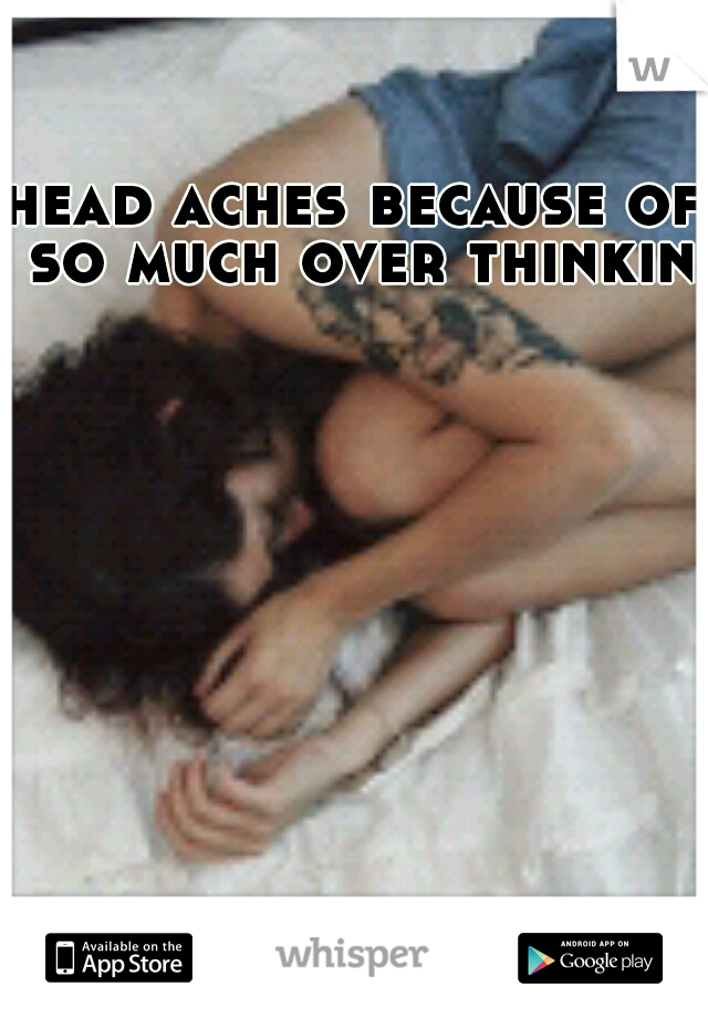 head aches because of so much over thinking