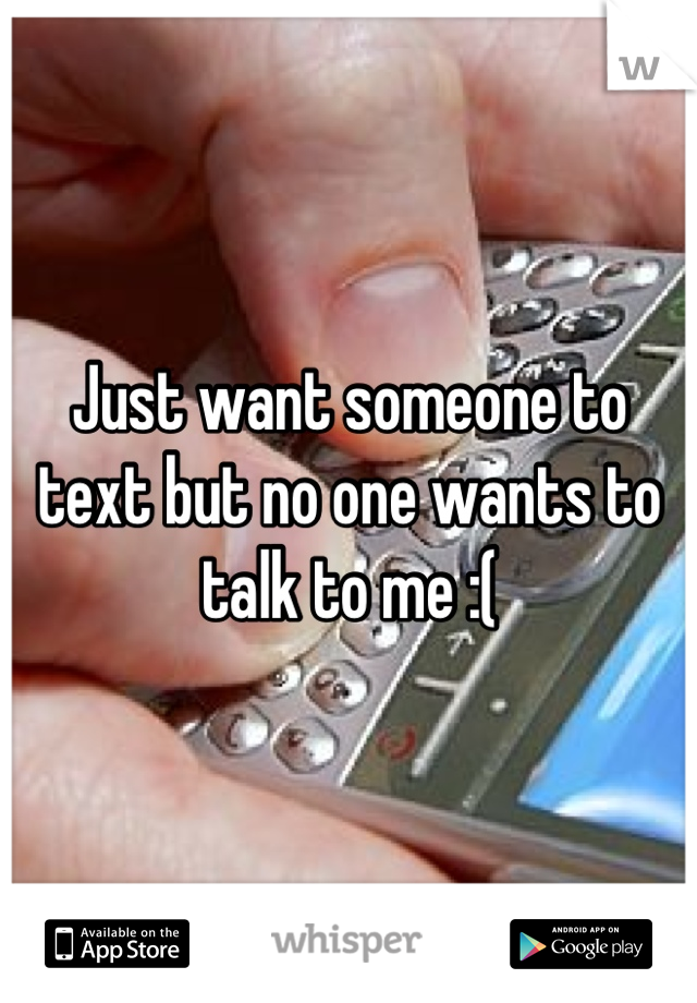 Just want someone to text but no one wants to talk to me :(