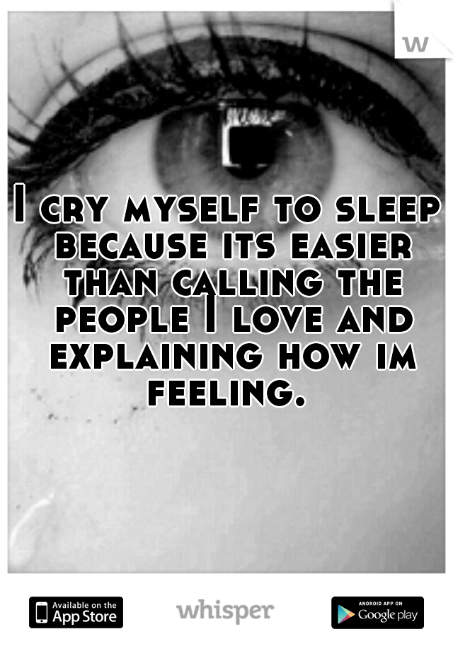 I cry myself to sleep because its easier than calling the people I love and explaining how im feeling. 