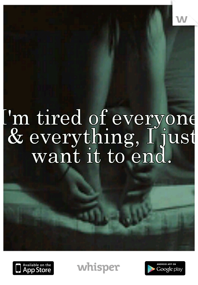 I'm tired of everyone & everything, I just want it to end.