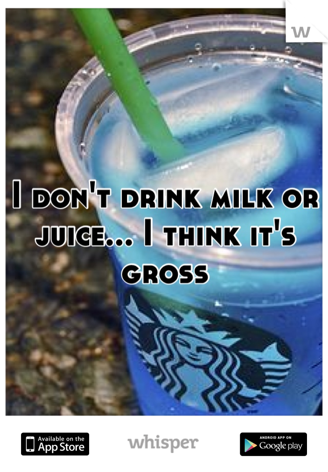 I don't drink milk or juice... I think it's gross