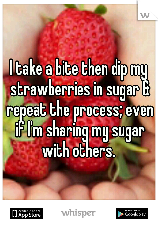 I take a bite then dip my strawberries in sugar & repeat the process; even if I'm sharing my sugar with others. 