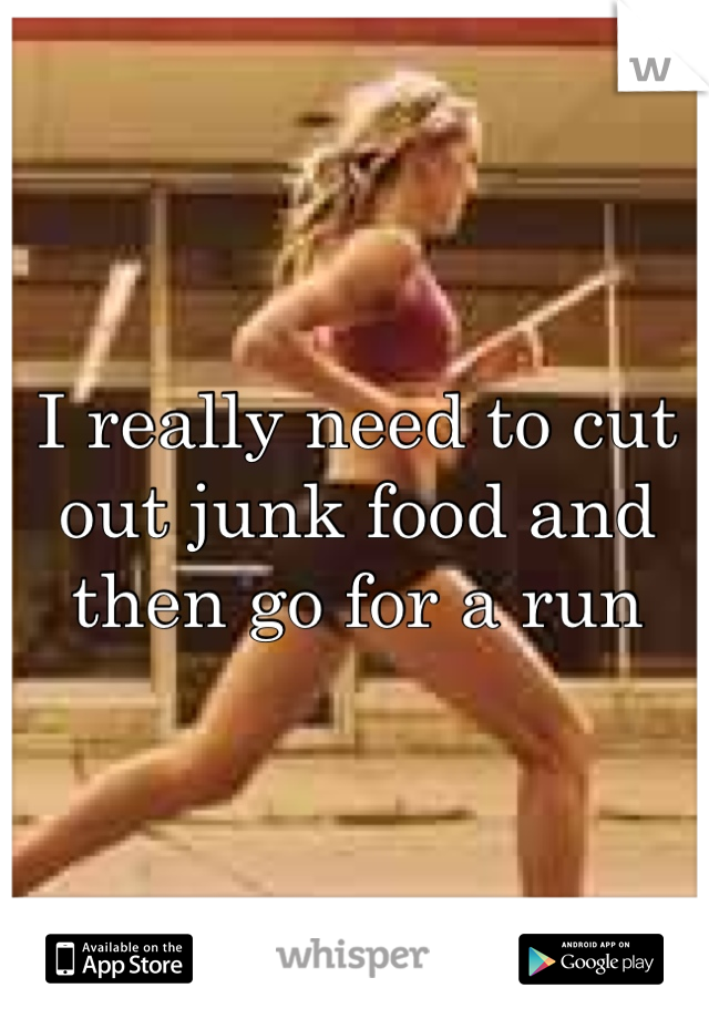 I really need to cut out junk food and then go for a run